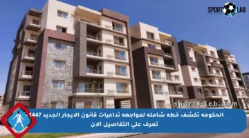 الحكومة تكشف خطة شاملة لمواجهة تداعيات قانون الإيجار الجديد 1447 – تعرف على التفاصيل الآن